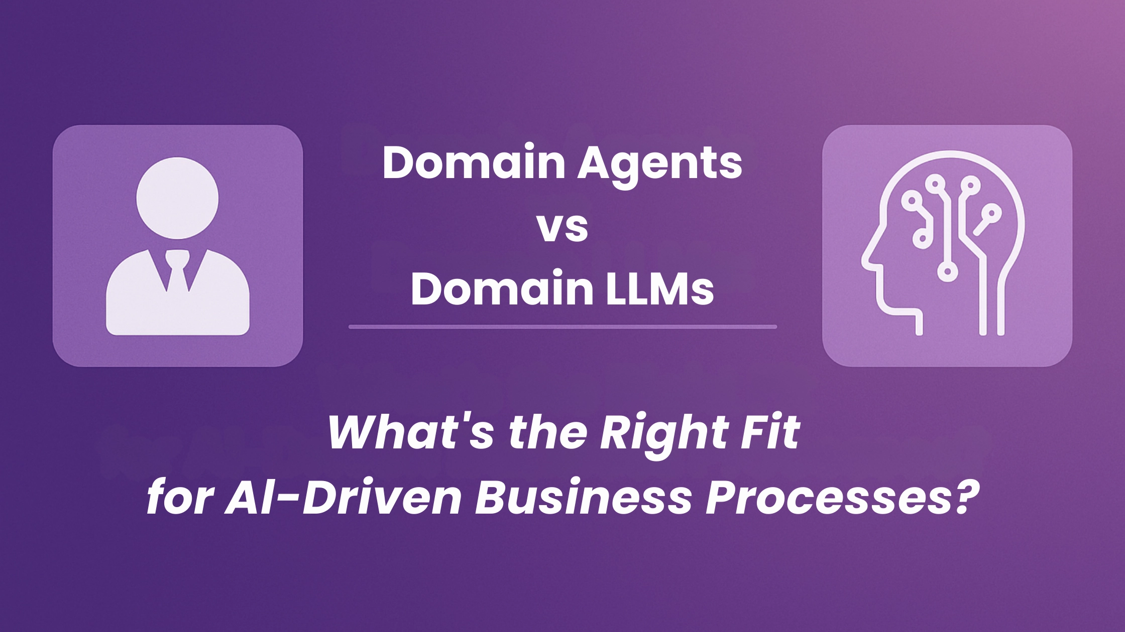 Domain-Agents-vs-Domain-LLMs-Whats-the-Right-Fit-for-AI-Driven-Business-Processes